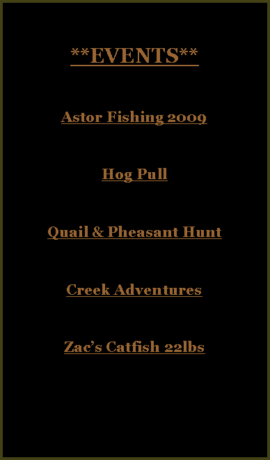 Text Box: **EVENTS**Astor Fishing 2009Hog PullQuail & Pheasant HuntCreek Adventures Zac�s Catfish 22lbs